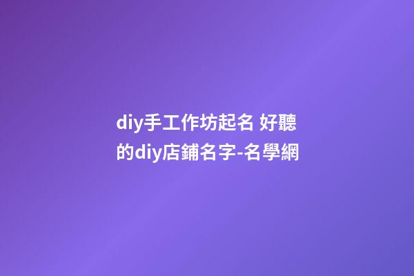 diy手工作坊起名 好聽的diy店鋪名字-名學網